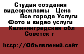 Студия создания видеорекламы › Цена ­ 20 000 - Все города Услуги » Фото и видео услуги   . Калининградская обл.,Советск г.